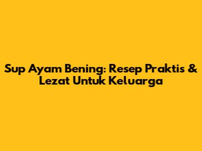 Sup Ayam Bening: Resep Praktis & Lezat Untuk Keluarga