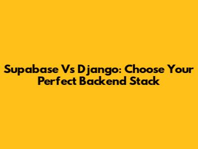 Supabase Vs Django: Choose Your Perfect Backend Stack