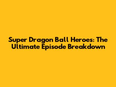 Super Dragon Ball Heroes: The Ultimate Episode Breakdown
