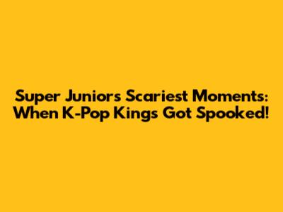 Super Junior's Scariest Moments: When K-Pop Kings Got Spooked!