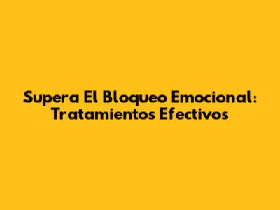 Supera El Bloqueo Emocional: Tratamientos Efectivos