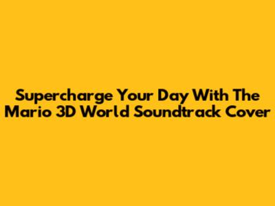 Supercharge Your Day With The Mario 3D World Soundtrack Cover