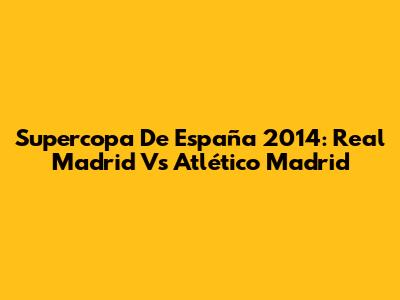 Supercopa De España 2014: Real Madrid Vs Atlético Madrid