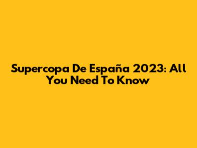 Supercopa De España 2023: All You Need To Know