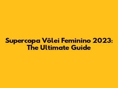 Supercopa Vôlei Feminino 2023: The Ultimate Guide
