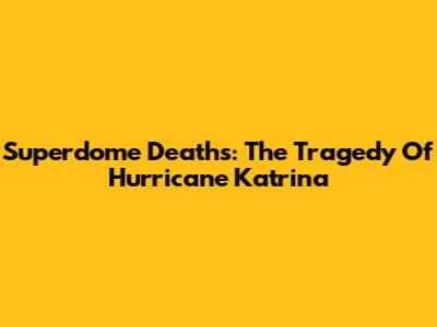 Superdome Deaths: The Tragedy Of Hurricane Katrina