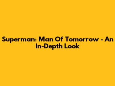 Superman: Man Of Tomorrow - An In-Depth Look