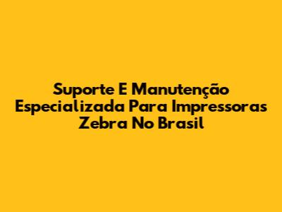 Suporte E Manutenção Especializada Para Impressoras Zebra No Brasil