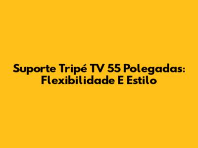 Suporte Tripé TV 55 Polegadas: Flexibilidade E Estilo