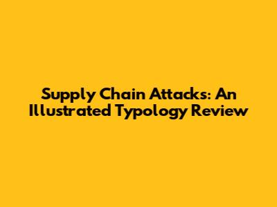 Supply Chain Attacks: An Illustrated Typology Review