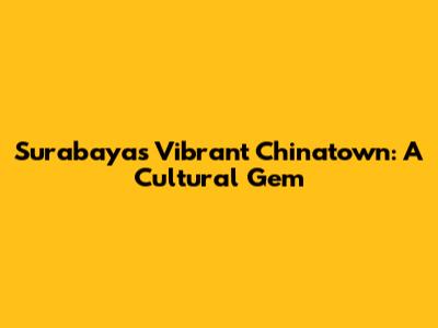 Surabaya's Vibrant Chinatown: A Cultural Gem