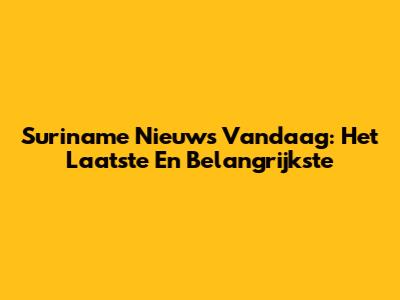 Suriname Nieuws Vandaag: Het Laatste En Belangrijkste