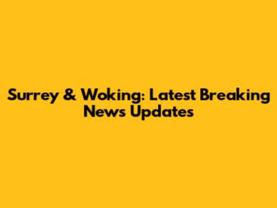 Surrey & Woking: Latest Breaking News Updates