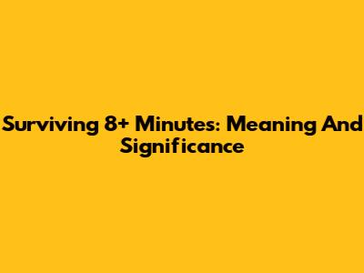 Surviving 8+ Minutes: Meaning And Significance