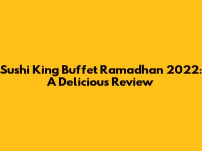 Sushi King Buffet Ramadhan 2022: A Delicious Review