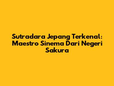Sutradara Jepang Terkenal: Maestro Sinema Dari Negeri Sakura