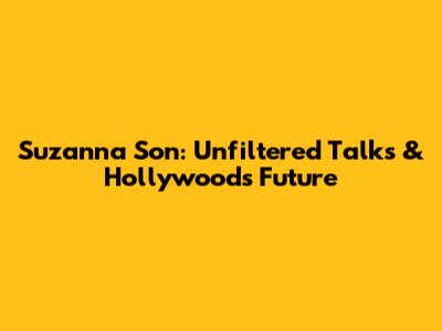 Suzanna Son: Unfiltered Talks & Hollywood's Future
