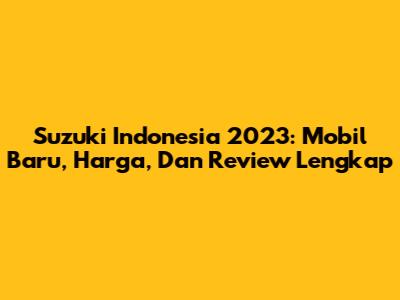 Suzuki Indonesia 2023: Mobil Baru, Harga, Dan Review Lengkap