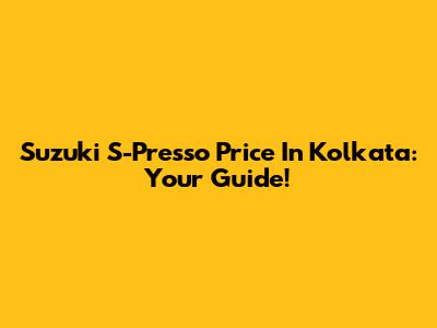 Suzuki S-Presso Price In Kolkata: Your Guide!