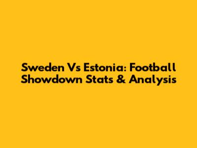 Sweden Vs Estonia: Football Showdown Stats & Analysis