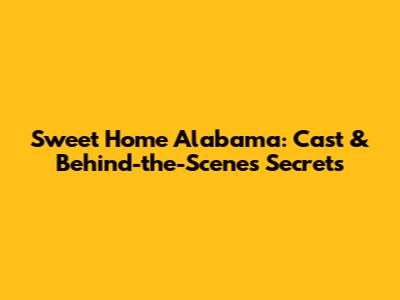 Sweet Home Alabama: Cast & Behind-the-Scenes Secrets