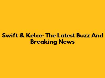 Swift & Kelce: The Latest Buzz And Breaking News