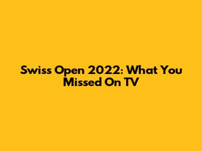 Swiss Open 2022: What You Missed On TV