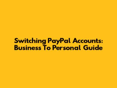 Switching PayPal Accounts: Business To Personal Guide