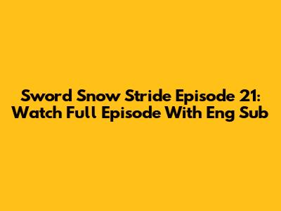 Sword Snow Stride Episode 21: Watch Full Episode With Eng Sub