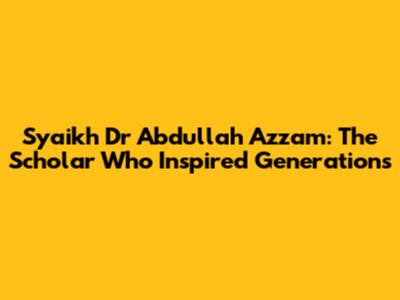 Syaikh Dr Abdullah Azzam: The Scholar Who Inspired Generations