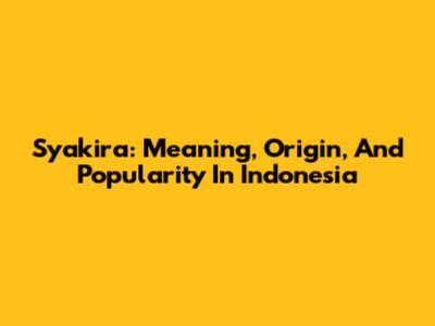 Syakira: Meaning, Origin, And Popularity In Indonesia