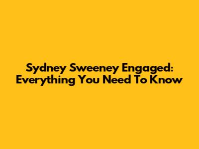 Sydney Sweeney Engaged: Everything You Need To Know