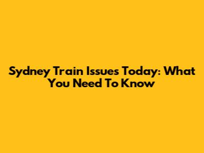 Sydney Train Issues Today: What You Need To Know