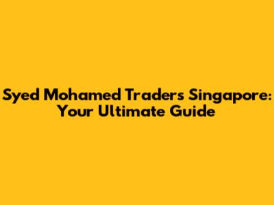 Syed Mohamed Traders Singapore: Your Ultimate Guide