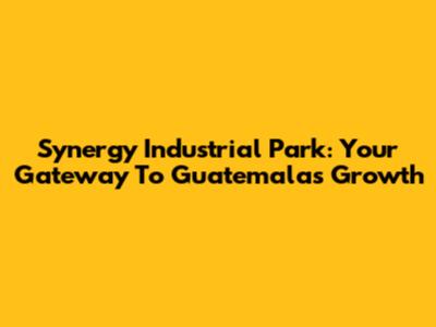 Synergy Industrial Park: Your Gateway To Guatemala's Growth