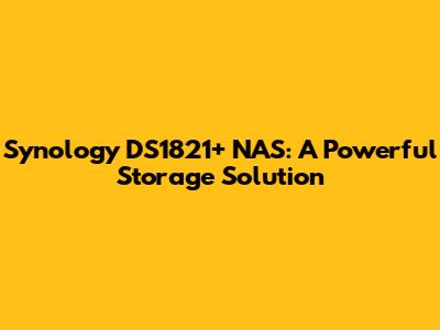 Synology DS1821+ NAS: A Powerful Storage Solution