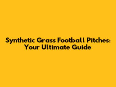 Synthetic Grass Football Pitches: Your Ultimate Guide