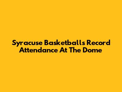 Syracuse Basketball's Record Attendance At The Dome