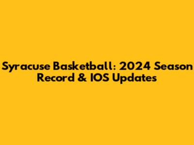 Syracuse Basketball: 2024 Season Record & IOS Updates