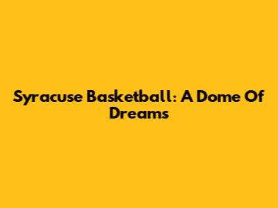 Syracuse Basketball: A Dome Of Dreams