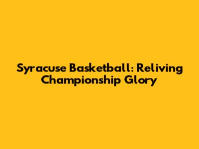 Syracuse Basketball: Reliving Championship Glory