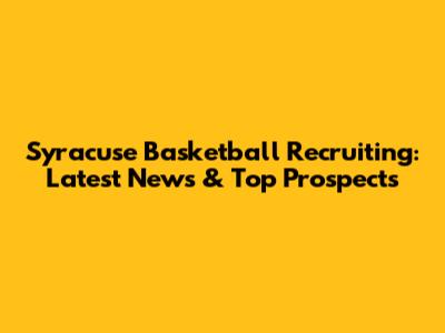 Syracuse Basketball Recruiting: Latest News & Top Prospects