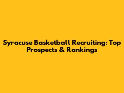 Syracuse Basketball Recruiting: Top Prospects & Rankings