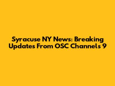 Syracuse NY News: Breaking Updates From OSC Channels 9