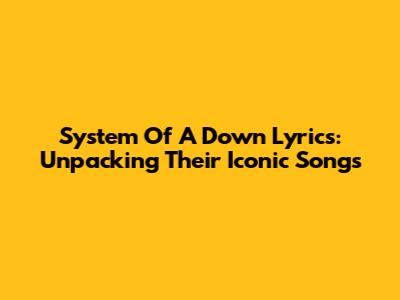 System Of A Down Lyrics: Unpacking Their Iconic Songs