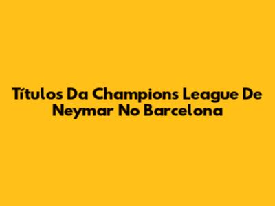 Títulos Da Champions League De Neymar No Barcelona