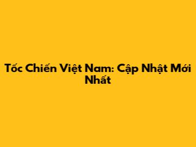 Tốc Chiến Việt Nam: Cập Nhật Mới Nhất