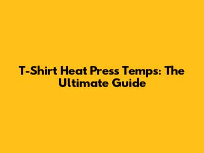 T-Shirt Heat Press Temps: The Ultimate Guide