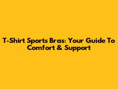 T-Shirt Sports Bras: Your Guide To Comfort & Support