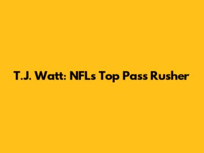 T.J. Watt: NFL's Top Pass Rusher